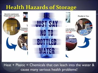 Health Hazards of Storage


              Then packed around in your vehicle…




Heat + Plastic = Chemicals that can leach into the water &
          cause many serious health problems!
 