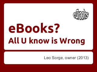 eBooks?
All U know is Wrong
Leo Sorge, owner (2013)

 