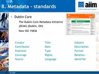 8. Metadata - standards Dublin Core The Dublin Core Metadata Initiative (DCMI) (Dublin, OH) Now ISO 15836 Creator Title Subject Contributor Date Description Publisher Type Format Coverage Rights Relation Source Language Identifier 
