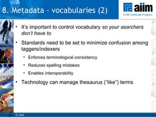 It’s important to control vocabulary  so your searchers don’t have to  Standards need to be set to minimize confusion among taggers/indexers Enforces terminological consistency Reduces spelling mistakes Enables interoperability Technology can manage thesaurus (“like”) terms 8. Metadata – vocabularies (2) 