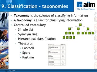 9. Classification - taxonomies Taxonomy  is the science of classifying information A  taxonomy  is a law for classifying information   Controlled vocabulary Simple list Synonym ring Hierarchical classification Thesaurus Football Sport Pastime 