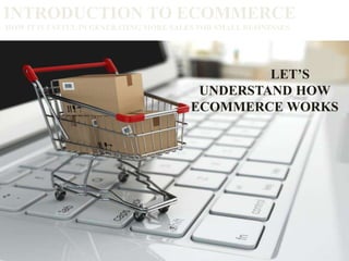 INTRODUCTION TO ECOMMERCE
HOW IT IS USEFUL IN GENERATING MORE SALES FOR SMALL BUSINESSES
LET’S
UNDERSTAND HOW
ECOMMERCE WORKS
 