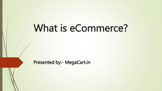 What is eCommerce?
Presented by:- MegaCart.in
 