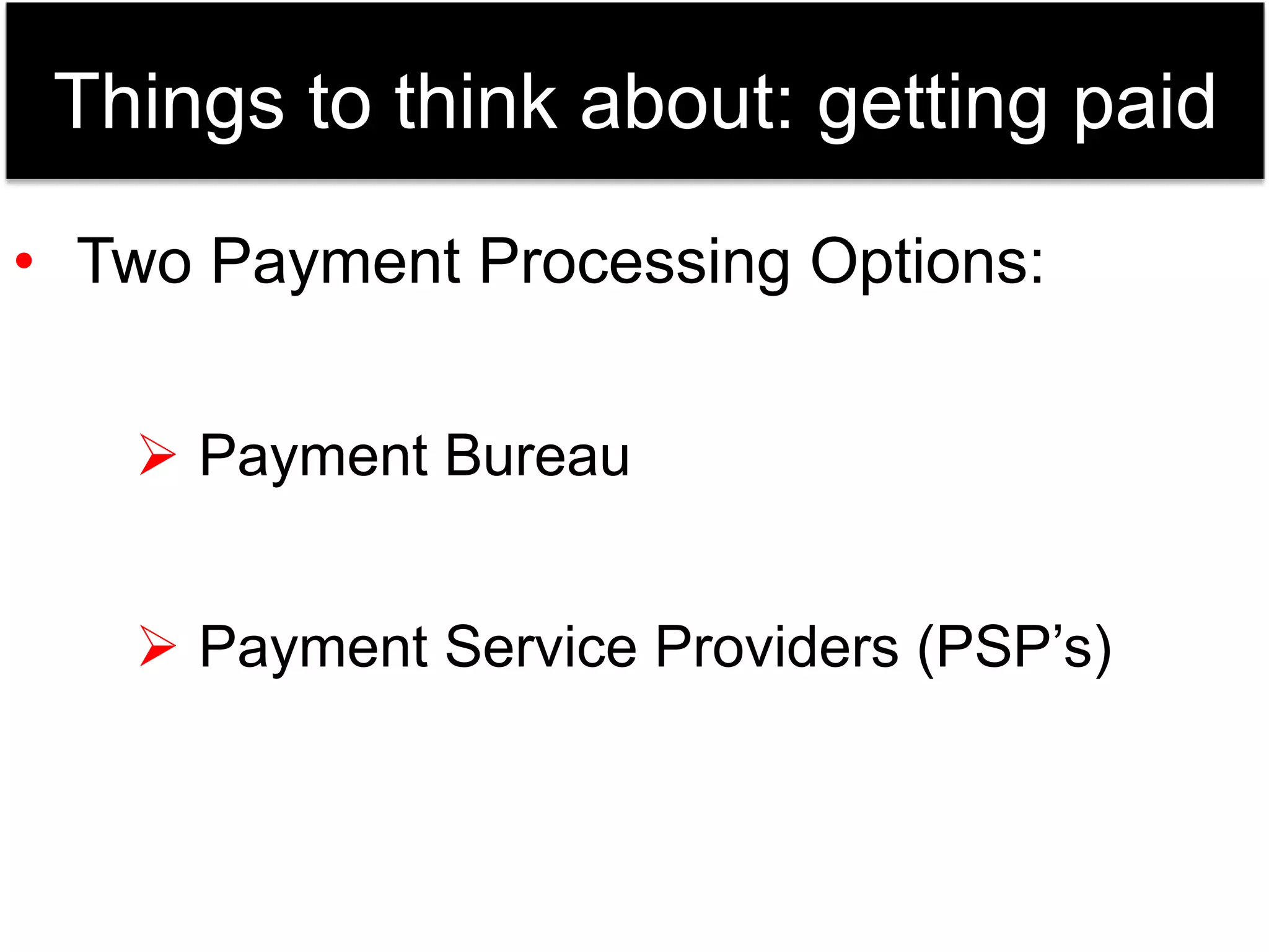 Things to think about: getting paid 
• Two Payment Processing Options: 
 Payment Bureau 
 Payment Service Providers (PSP’s) 
 