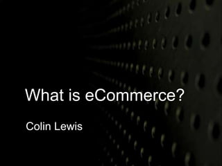 What is eCommerce? 
Colin Lewis 
 