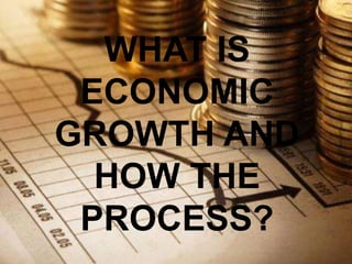WHAT IS
 ECONOMIC
GROWTH AND
  HOW THE
 PROCESS?
 