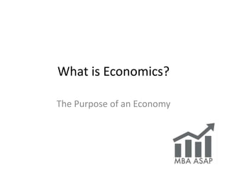 What is Economics?
The Purpose of an Economy
 