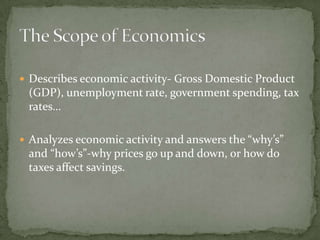 Economists offer an explanation of the economy and its activities to the society’s population. Prediction: We want to know what’s around the corner to better prepare ourselves for the unknown.Will prices rise or fall?Will income increase or decrease?Economics is a social science because it looks at the decisions people make and how they react to those decisions.The Scope of Economics, continued