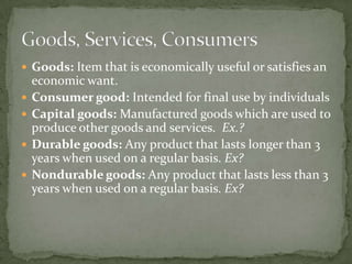 Services: Work that is performed for someone and intangible.Consumers: A Person who uses goods and services to satisfy wants and needs.Why do you think the U.S. has been described as a “society of consumption”?Goods, Services, Consumers