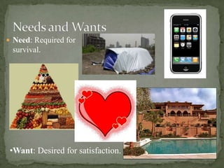 Needs and WantsNeed: Required for survival.Want: Desired for satisfaction.“No such thing as a free lunch”Because resources  are limited, virtually everything we do has a cost.Someone has to pay for production“TINSTAAFL”Why do you think scarcity is an issue with the rich as well as the poor?