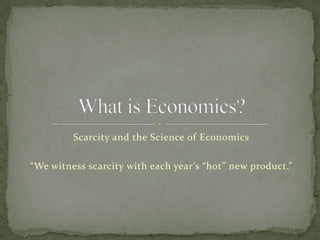 Scarcity and the Science of Economics,[object Object],“We witness scarcity with each year’s “hot” new product.”,[object Object],What is Economics?,[object Object]