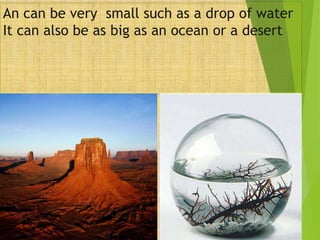 An can be very small such as a drop of water
It can also be as big as an ocean or a desert
4
 