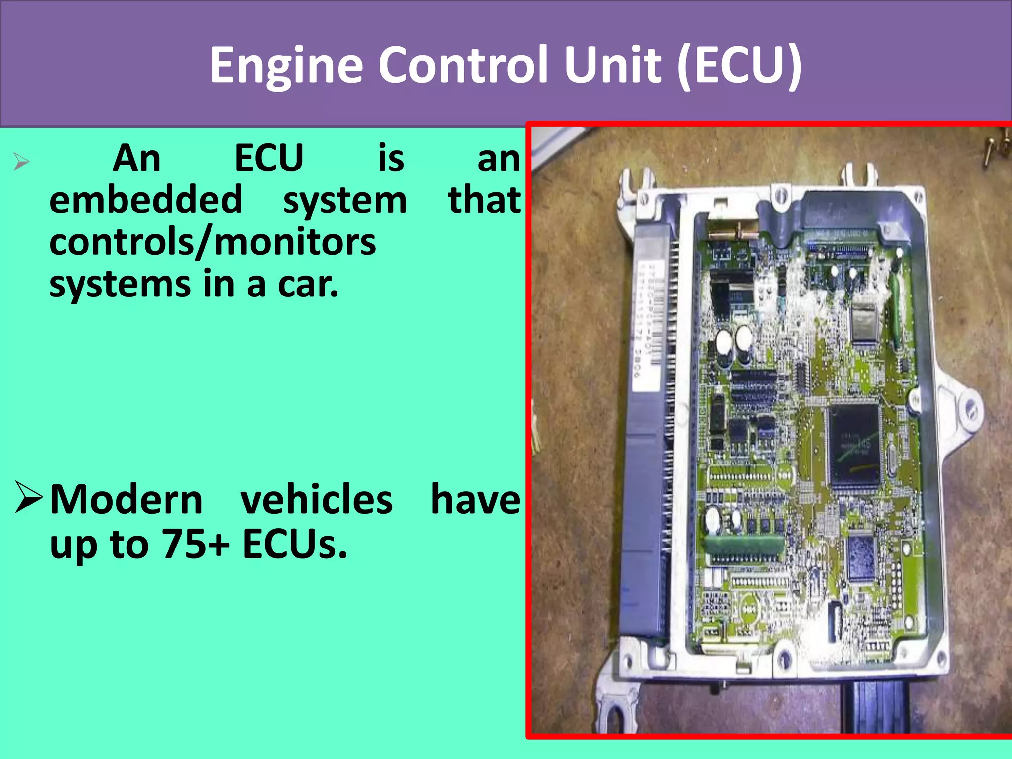 Engine Control Unit (ECU)
 An ECU is an
embedded system that
controls/monitors
systems in a car.
Modern vehicles have
up to 75+ ECUs.
 
