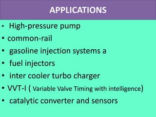 APPLICATIONS
• High-pressure pump
• common-rail
• gasoline injection systems a
• fuel injectors
• inter cooler turbo charger
• VVT-I ( Variable Valve Timing with intelligence)
• catalytic converter and sensors
 
