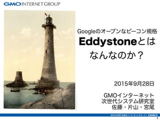 1
2015年9月28日
GMOインターネット
次世代システム研究室
佐藤・片山・宮尾
Googleのオープンなビーコン規格
Eddystoneとは
なんなのか？
 