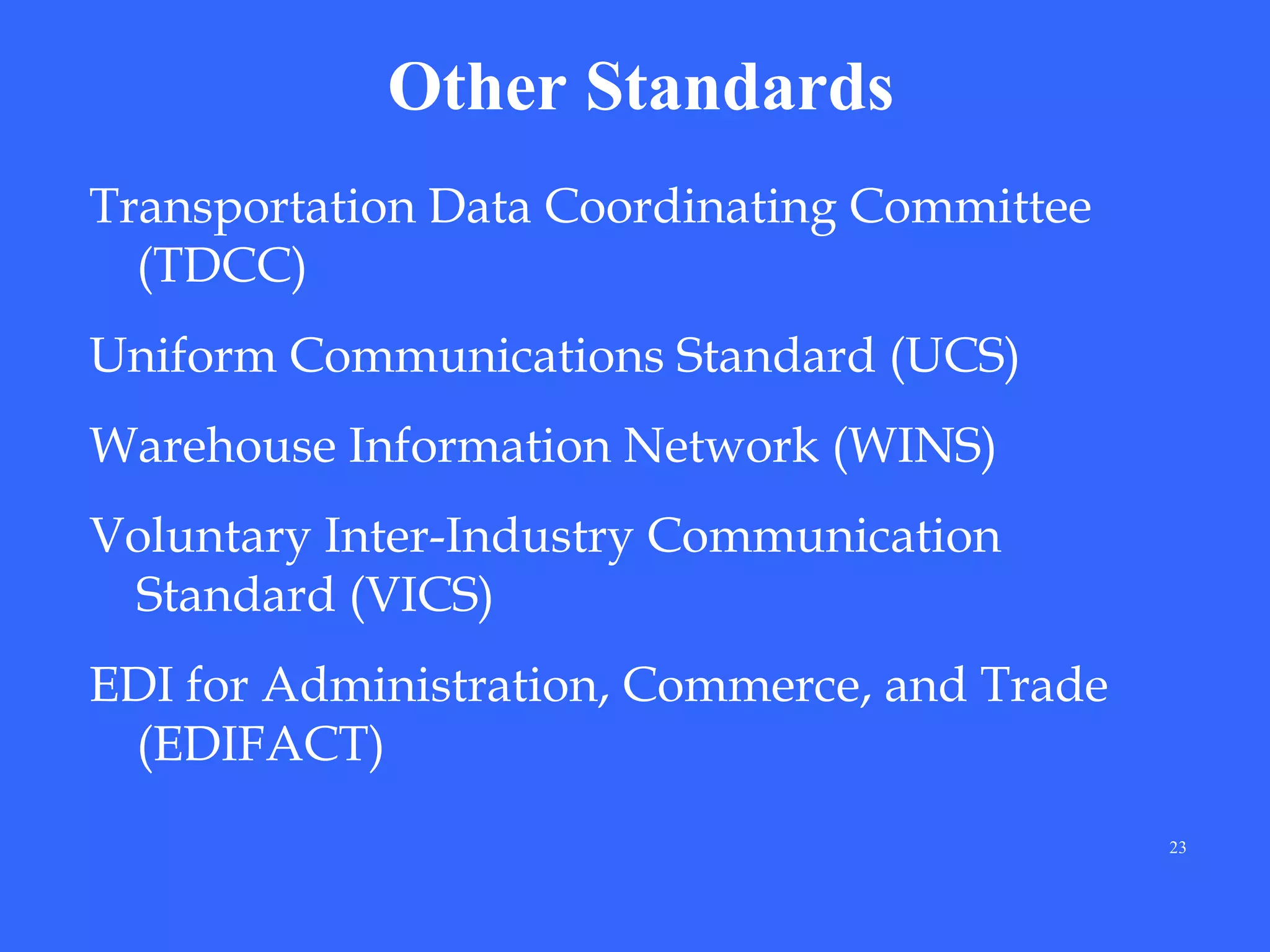 Other Standards
Transportation Data Coordinating Committee
(TDCC)
Uniform Communications Standard (UCS)
Warehouse Information Network (WINS)
Voluntary Inter-Industry Communication
Standard (VICS)
EDI for Administration, Commerce, and Trade
(EDIFACT)
23

 
