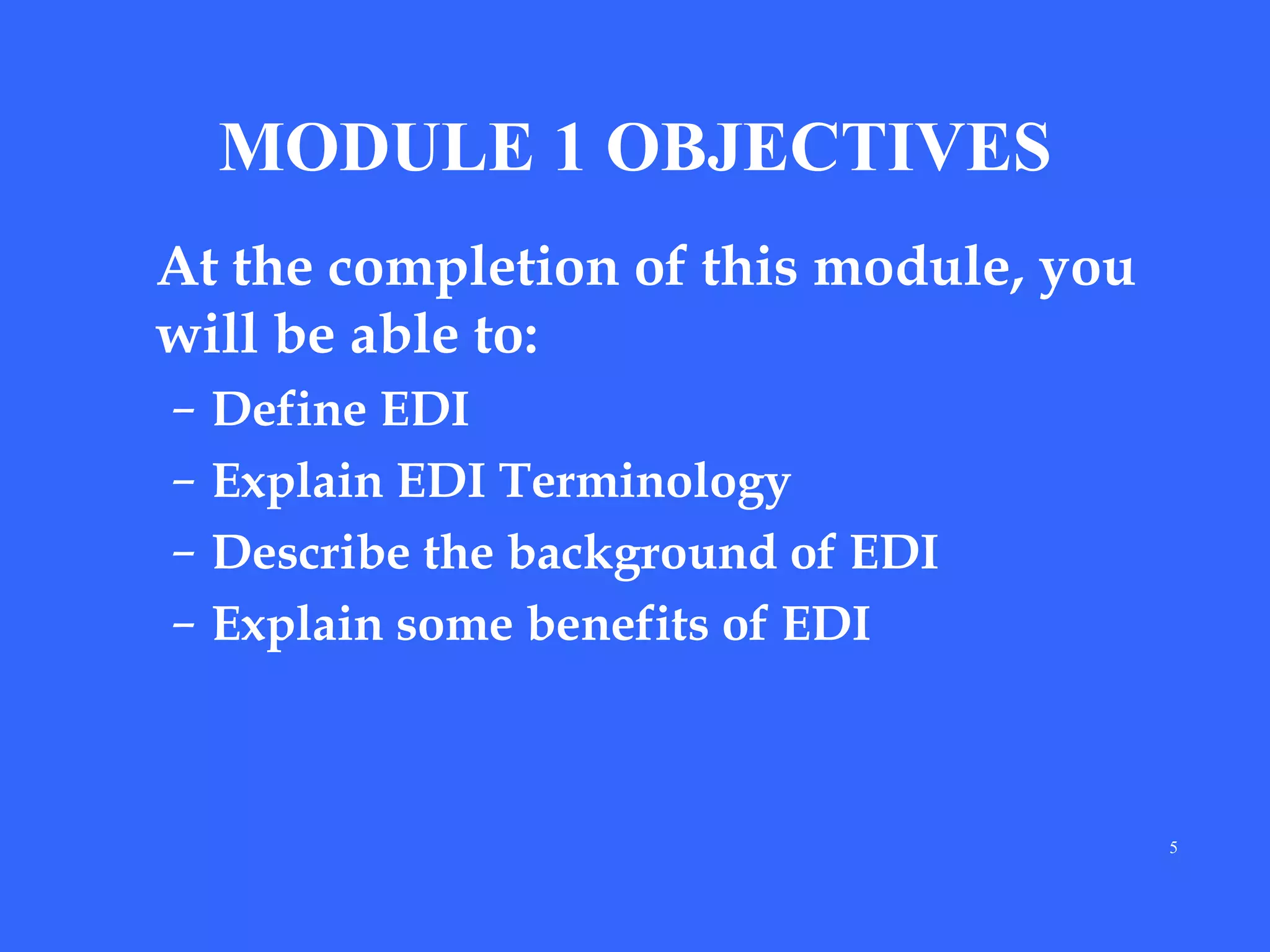 MODULE 1 OBJECTIVES
At the completion of this module, you
will be able to:
–
–
–
–

Define EDI
Explain EDI Terminology
Describe the background of EDI
Explain some benefits of EDI

5

 
