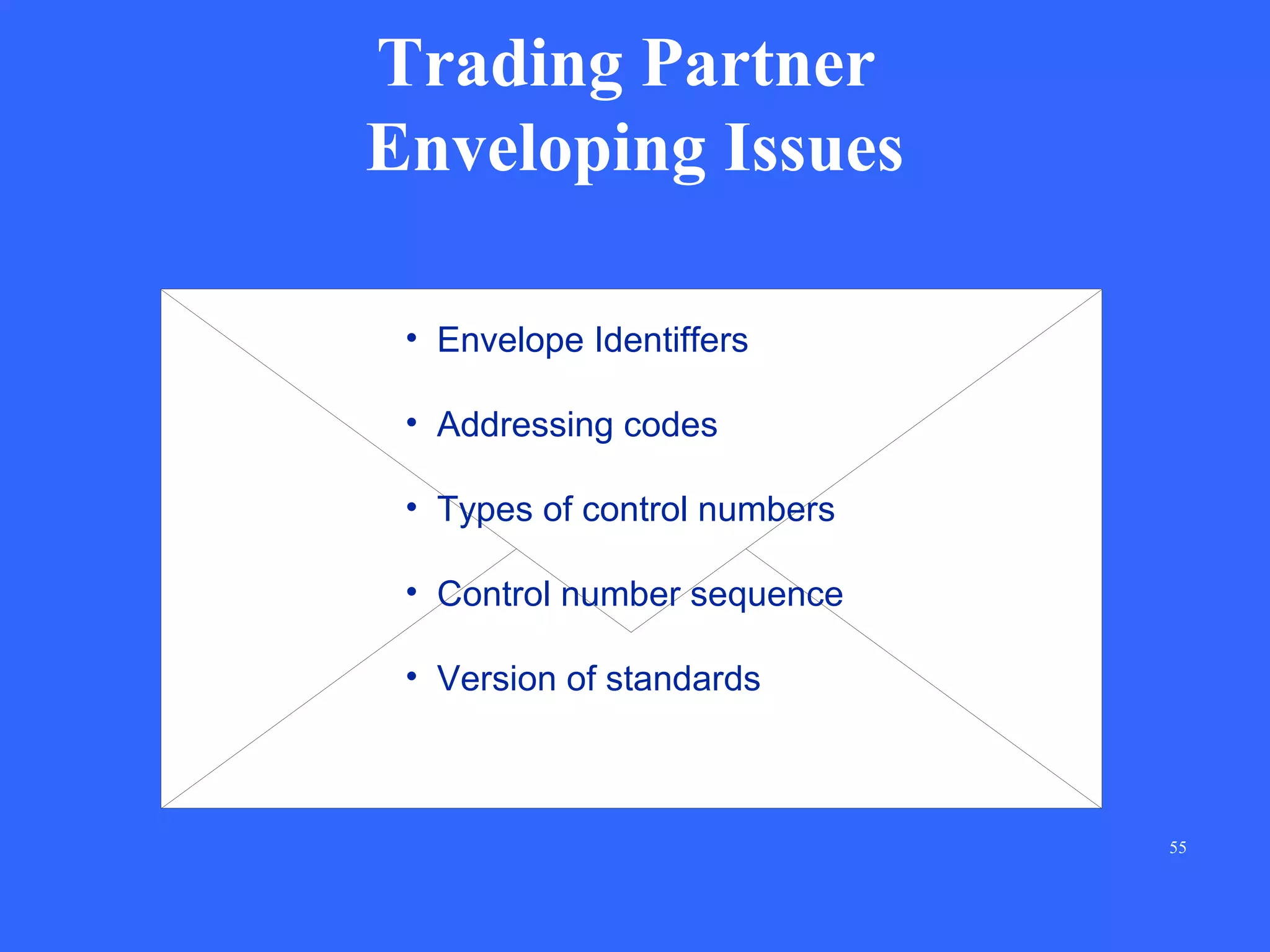 Trading Partner
Enveloping Issues
• Envelope Identiffers
• Addressing codes
• Types of control numbers
• Control number sequence
• Version of standards

55

 