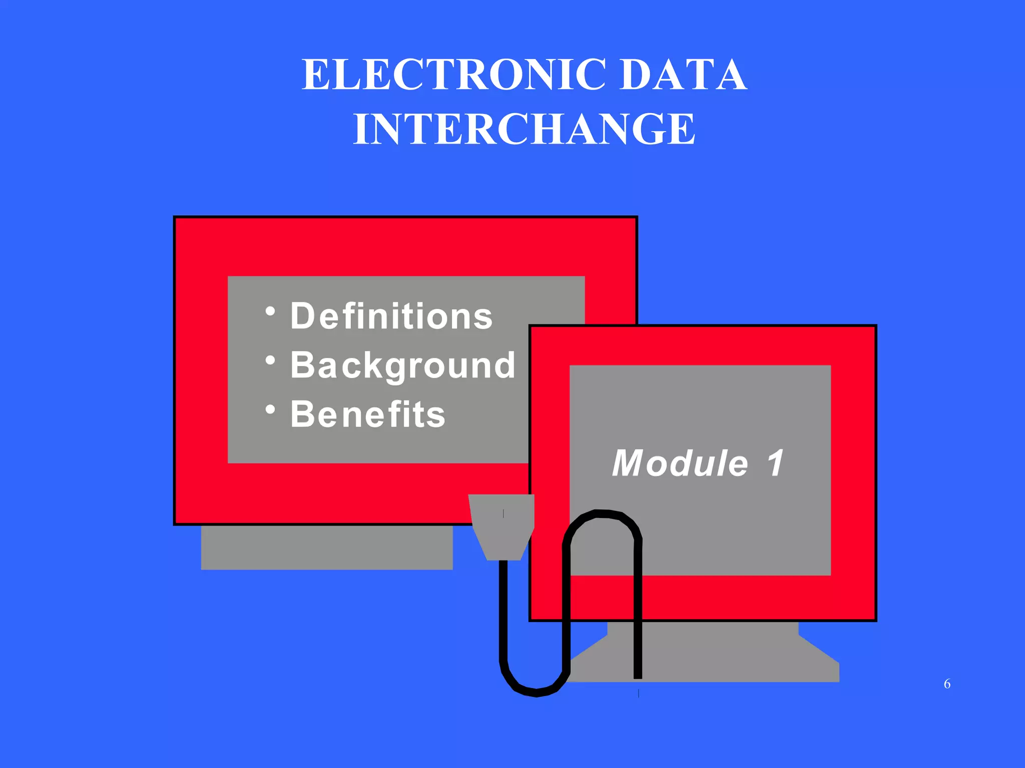 ELECTRONIC DATA
INTERCHANGE

• Definitions
• Background
• Benefits
Module 1

6

 