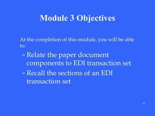 Module 3 Objectives
At the completion of this module, you will be able
to:

– Relate the paper document
components to EDI transaction set
– Recall the sections of an EDI
transaction set
49

 