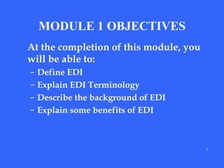 MODULE 1 OBJECTIVES
At the completion of this module, you
will be able to:
–
–
–
–

Define EDI
Explain EDI Terminology
Describe the background of EDI
Explain some benefits of EDI

5

 