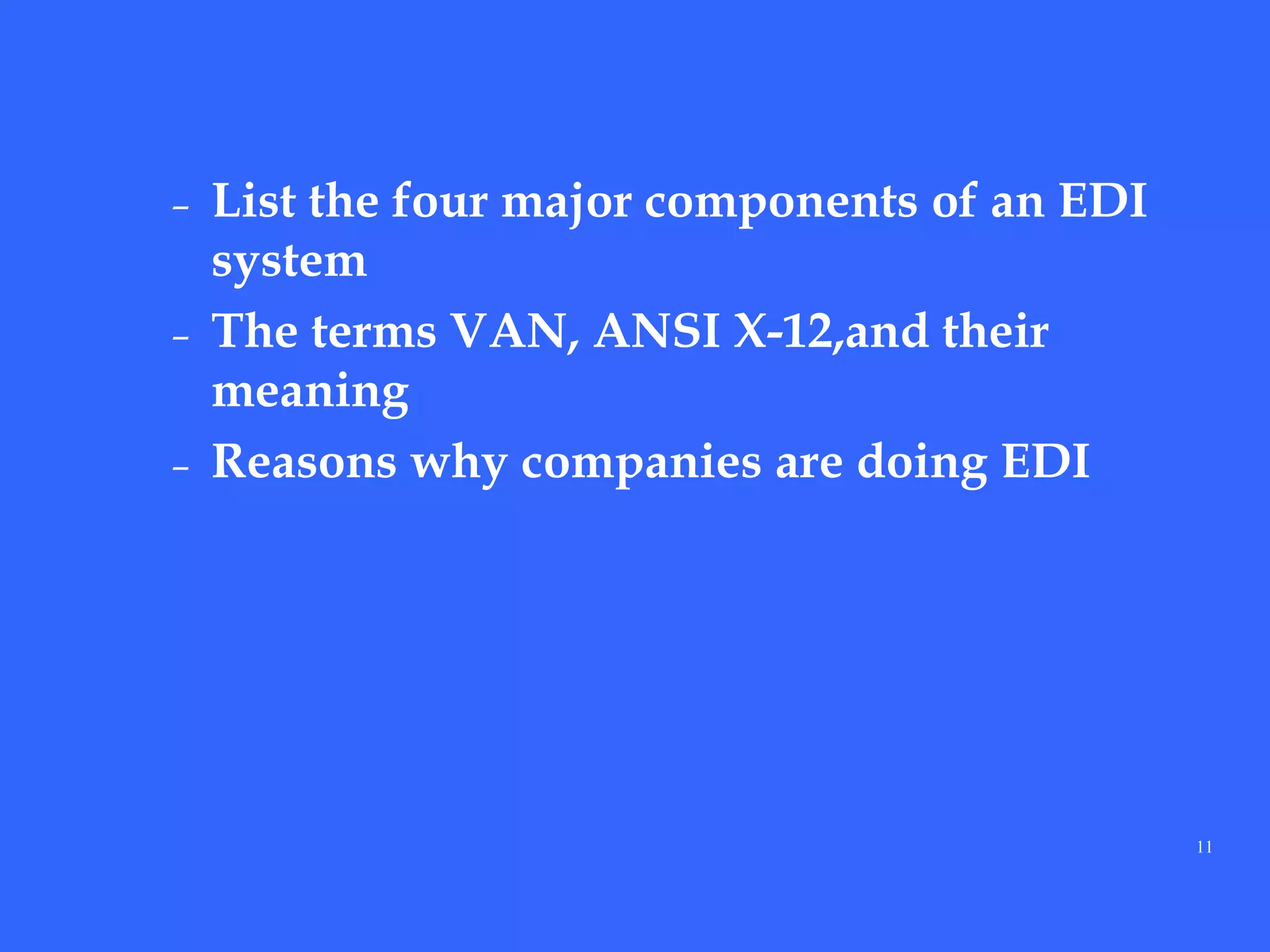 11
– List the four major components of an EDI
system
– The terms VAN, ANSI X-12,and their
meaning
– Reasons why companies are doing EDI
 