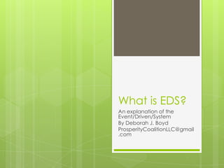 What is EDS?
An explanation of the
Event/Driven/System
By Deborah J. Boyd
ProsperityCoalitionLLC@gmail
.com
 