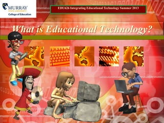 What is Educational Technology?
EDU626 Integrating Educational Technology Summer 2013
 