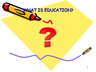 WHAT IS EDUCATION?

1

 