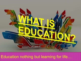 Education nothing but learning for life…
 