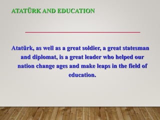 ATATÜRK AND EDUCATION
Atatürk, as well as a great soldier, a great statesman
and diplomat, is a great leader who helped our
nation change ages and make leaps in the field of
education.
 