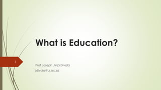 What is Education?
1
Prof Joseph Jinja Divala
jdivala@uj.ac.za
 