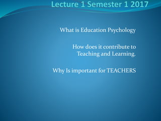 What is Education Psychology
How does it contribute to
Teaching and Learning.
Why Is important for TEACHERS
 