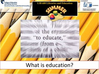What is education?
LIB 600 Libraries and Education
 