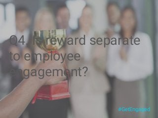 #GetEngaged
Q4. Is reward separate
to employee
engagement?
 