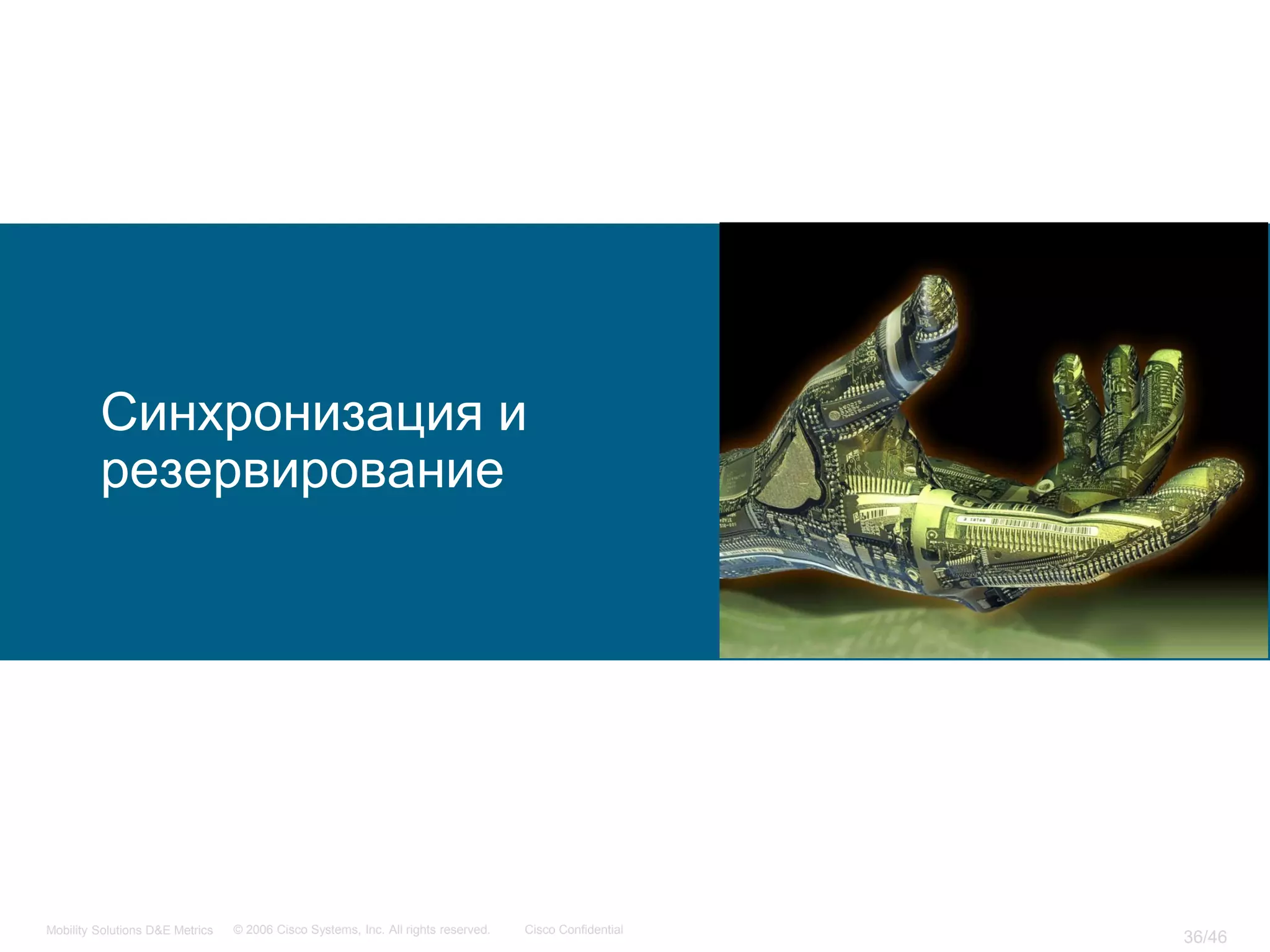 Синхронизация и
         резервирование




Mobility Solutions D&E Metrics   © 2006 Cisco Systems, Inc. All rights reserved.   Cisco Confidential
                                                                                                        36/46
 