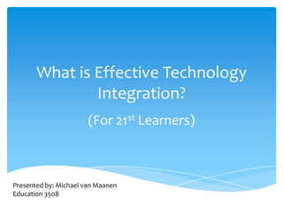 What is Effective Technology Integration? (For 21st Learners) Presented by: Michael van Maanen Education 3508 