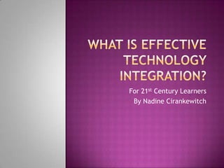 What is Effective Technology Integration? For 21st Century Learners By Nadine Cirankewitch 