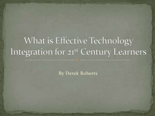 By Derek Roberts What is Effective Technology Integration for 21st Century Learners 