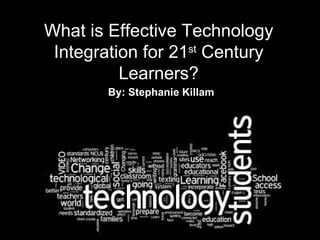 What is Effective Technology Integration for 21 st  Century Learners? By: Stephanie Killam 