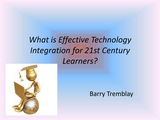 What is Effective Technology Integration for 21st Century Learners?                                        Barry Tremblay 
