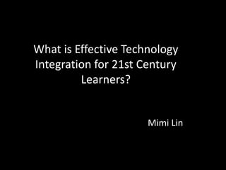 What is Effective Technology Integration for 21st Century Learners? Mimi Lin 
