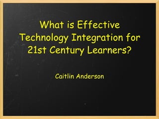 What is Effective Technology Integration for 21st Century Learners?   Caitlin Anderson 