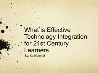 What is Effective Technology Integration for 21st Century Learners By: Kathleen M 