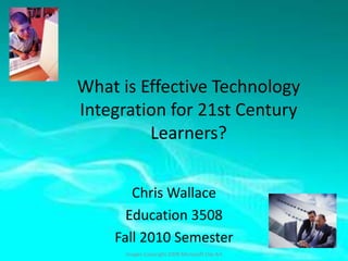 What is Effective Technology Integration for 21st Century Learners? Chris Wallace Education 3508 Fall 2010 Semester Images Copyright 2008 Microsoft Clip Art 