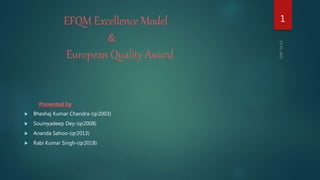 EFQM Excellence Model
&
European Quality Award
Presented by
 Bheshaj Kumar Chandra-(qr2003)
 Soumyadeep Dey-(qr2008)
 Ananda Sahoo-(qr2013)
 Rabi Kumar Singh-(qr2018)
1
 