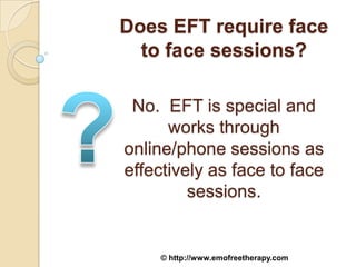 Does EFT require face
  to face sessions?

 No. EFT is special and
      works through
online/phone sessions as
effectively as face to face
         sessions.


    © http://www.emofreetherapy.com
 