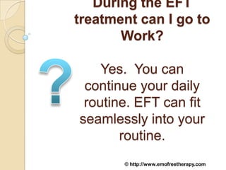 During the EFT
treatment can I go to
       Work?

    Yes. You can
 continue your daily
 routine. EFT can fit
seamlessly into your
       routine.
       © http://www.emofreetherapy.com
 