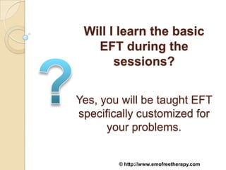 Will I learn the basic
   EFT during the
       sessions?


Yes, you will be taught EFT
specifically customized for
      your problems.


        © http://www.emofreetherapy.com
 