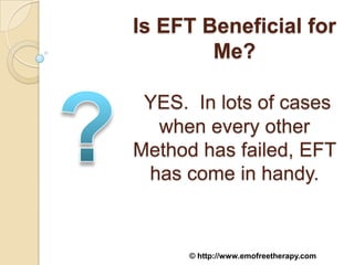 Is EFT Beneficial for
        Me?

 YES. In lots of cases
  when every other
Method has failed, EFT
 has come in handy.



      © http://www.emofreetherapy.com
 